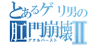 とあるゲリ男の肛門崩壊Ⅱ（アナルバースト）