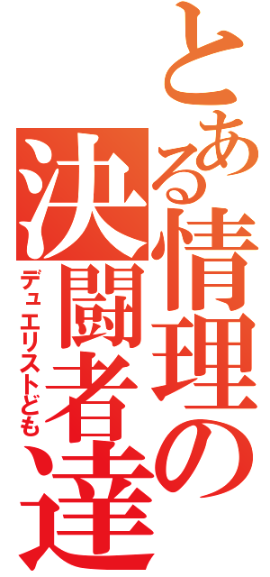 とある情理の決闘者達（デュエリストども）