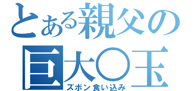 とある親父の巨大○玉（ズボン食い込み）