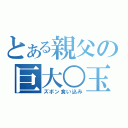 とある親父の巨大○玉（ズボン食い込み）