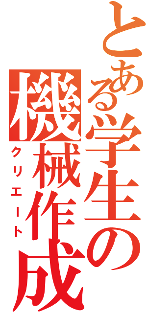 とある学生の機械作成（クリエート）