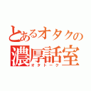 とあるオタクの濃厚話室（オタトーク）