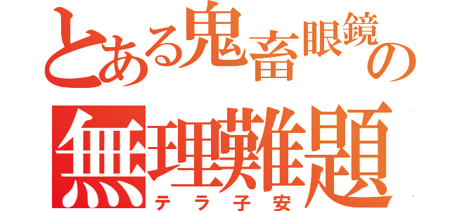 とある鬼畜眼鏡の無理難題（テラ子安）