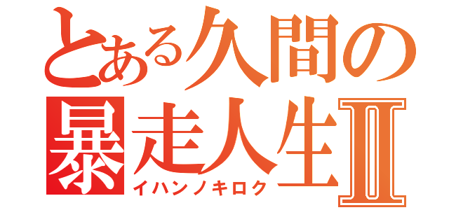 とある久間の暴走人生Ⅱ（イハンノキロク）