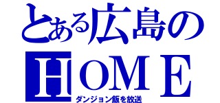 とある広島のＨＯＭＥ（ダンジョン飯を放送）