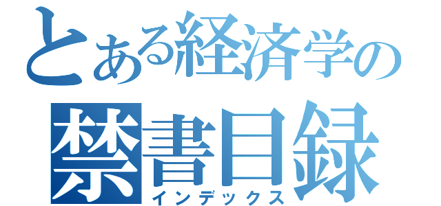 とある経済学の禁書目録（インデックス）