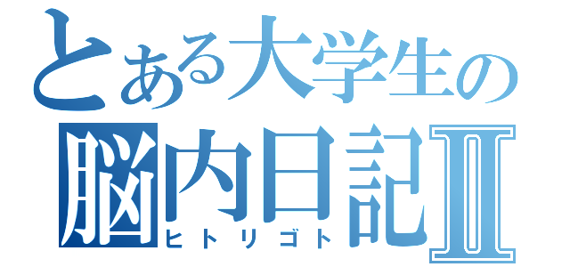 とある大学生の脳内日記Ⅱ（ヒトリゴト）