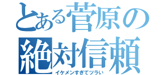 とある菅原の絶対信頼（イケメンすぎてツラい）