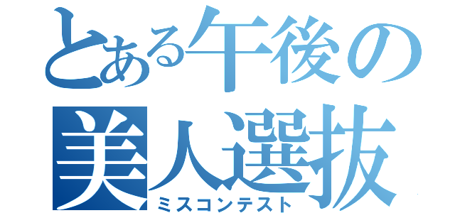 とある午後の美人選抜（ミスコンテスト）