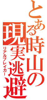 とある時山の現実逃避（リアルブレイカー）