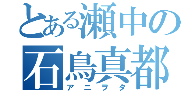 とある瀬中の石鳥真都（アニヲタ）