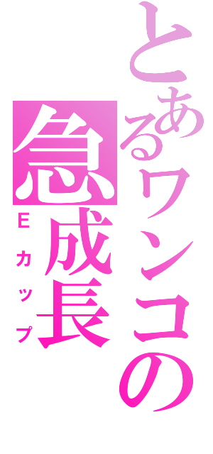 とあるワンコの急成長（Ｅカップ）