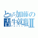 とある加藤の吉牛就職Ⅱ（アルバイト）