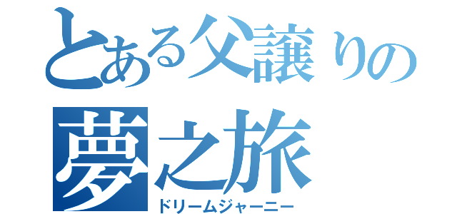 とある父譲りの夢之旅（ドリームジャーニー）