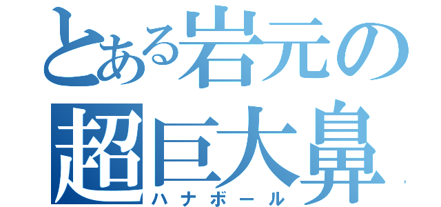 とある岩元の超巨大鼻（ハナボール）