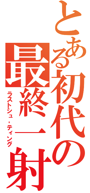 とある初代の最終一射（ラストシュ‐ティング）