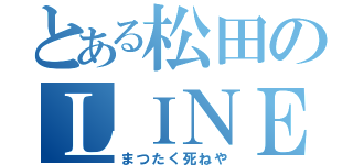 とある松田のＬＩＮＥ（まつたく死ねや）