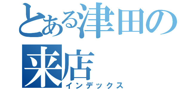 とある津田の来店（インデックス）