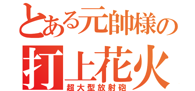 とある元帥様の打上花火（超大型放射砲）