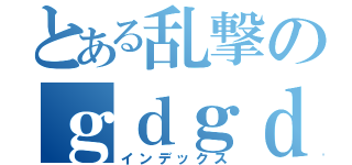 とある乱撃のｇｄｇｄ革命（インデックス）