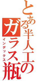 とある半人工のガラス瓶（インデックス）