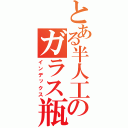 とある半人工のガラス瓶（インデックス）