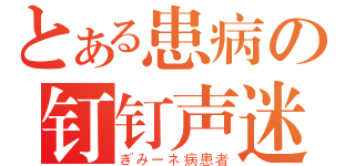 とある患病の钉钉声迷（ぎみーネ病患者）