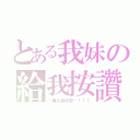 とある我妹の給我按讚（你再大聲什麼啦！！！）