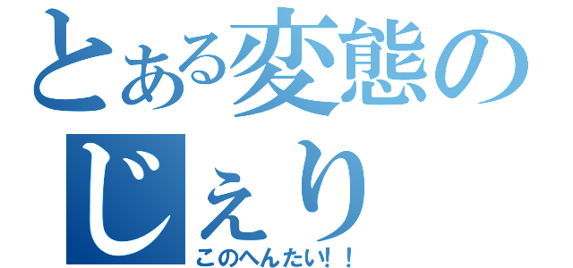 とある変態のじぇり（このへんたい！！）