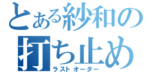 とある紗和の打ち止め（ラストオーダー）