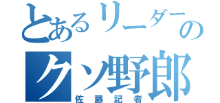 とあるリーダーのクソ野郎（佐藤記者）