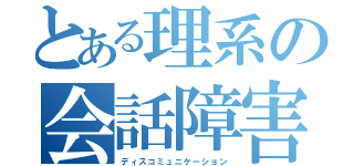 とある理系の会話障害（ディスコミュニケーション）