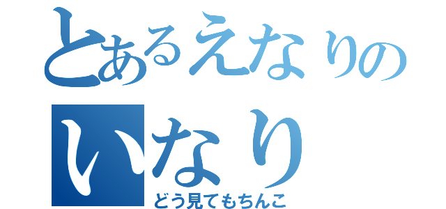 とあるえなりのいなり（どう見てもちんこ）