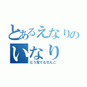 とあるえなりのいなり（どう見てもちんこ）