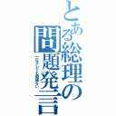 とある総理の問題発言（一日ズレても問題ない）