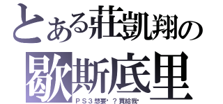 とある莊凱翔の歇斯底里（ＰＳ３想要嗎？買給我吧）