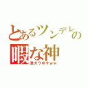 とあるツンデレ得意の暇な神（激カワゆすｗｗ）