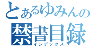 とあるゆみんの禁書目録（インデックス）