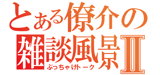 とある僚介の雑談風景Ⅱ（ぶっちゃけトーク）