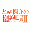 とある僚介の雑談風景Ⅱ（ぶっちゃけトーク）