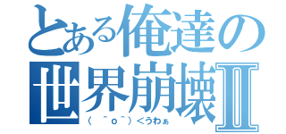 とある俺達の世界崩壊Ⅱ（（ ＾ｏ＾）＜うわぁ）