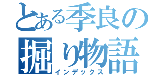 とある季良の掘り物語（インデックス）