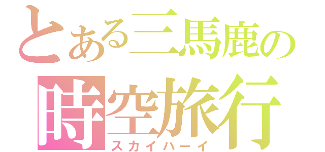 とある三馬鹿の時空旅行（スカイハーイ）