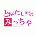 とあるたしま屋のみっちゃん（らっちらっちらっちらっち）