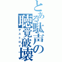 とある駄声の聴覚破壊（デストロイ）