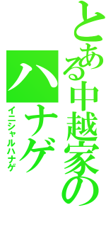 とある中越家のハナゲ（イニシャルハナゲ）