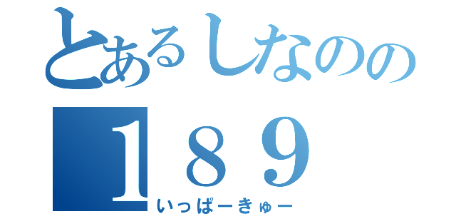 とあるしなのの１８９（いっぱーきゅー）