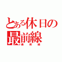 とある休日の最前線（最前線）