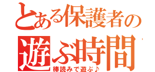 とある保護者の遊ぶ時間（棒読みで遊ぶ♪）