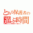 とある保護者の遊ぶ時間（棒読みで遊ぶ♪）